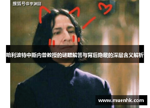 哈利波特中斯内普教授的谜题解答与背后隐藏的深层含义解析 哈利波特中斯内普教授的谜题解答与背后隐藏的深层含义解析